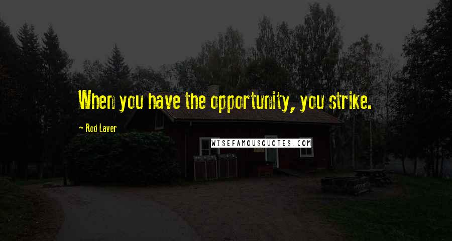 Rod Laver Quotes: When you have the opportunity, you strike.