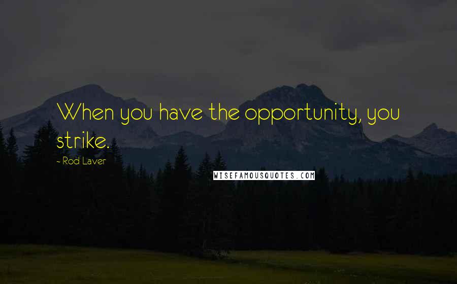 Rod Laver Quotes: When you have the opportunity, you strike.