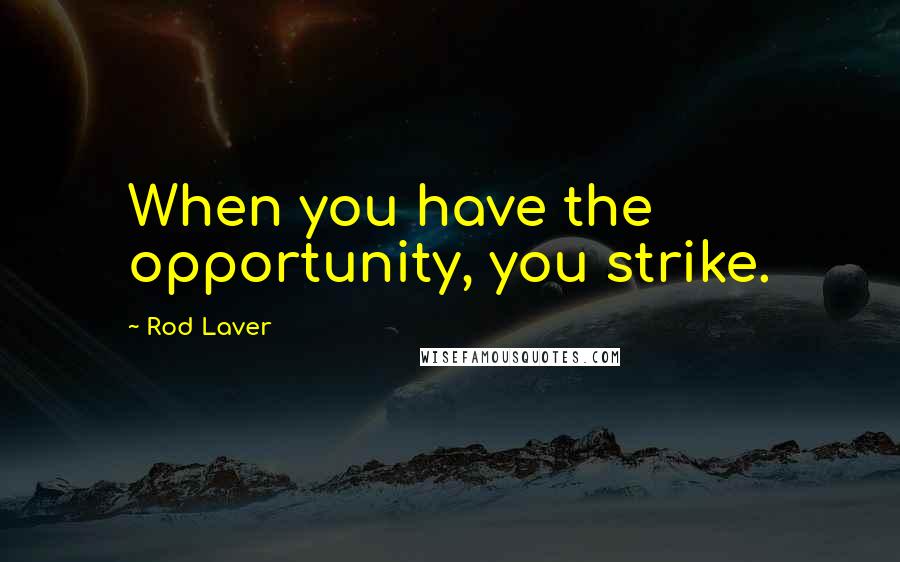 Rod Laver Quotes: When you have the opportunity, you strike.