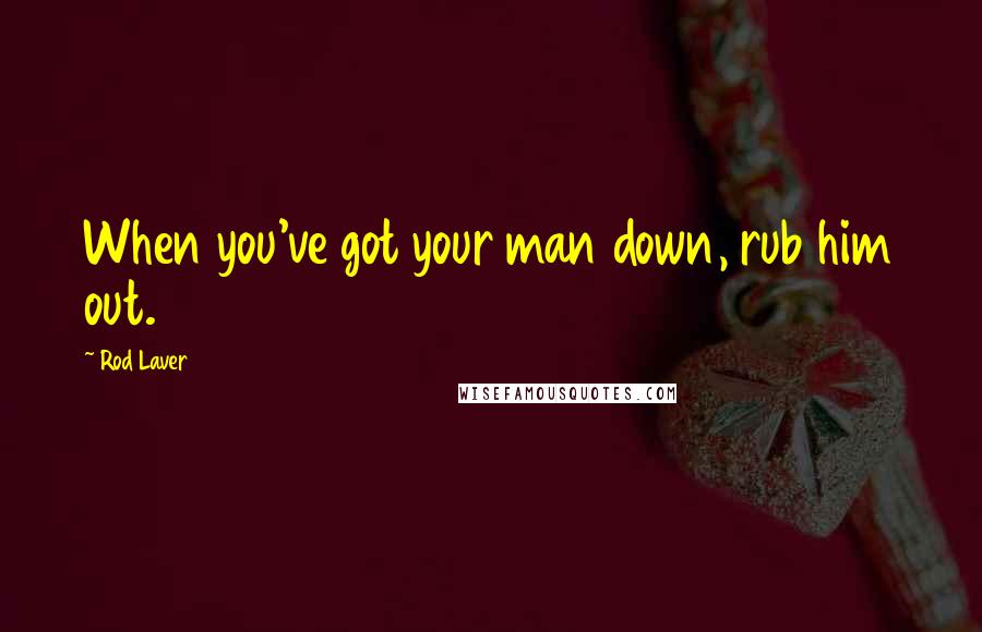 Rod Laver Quotes: When you've got your man down, rub him out.