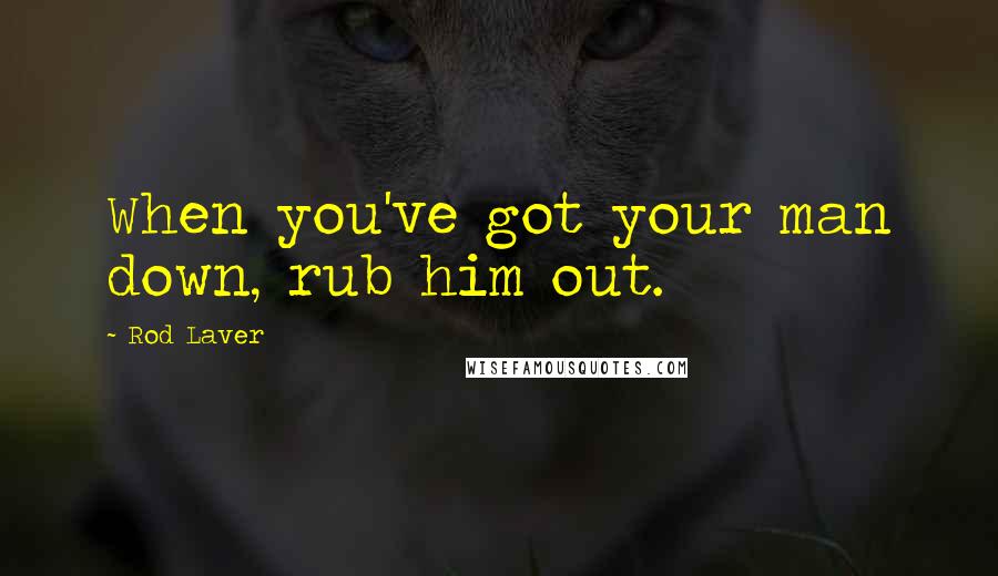 Rod Laver Quotes: When you've got your man down, rub him out.