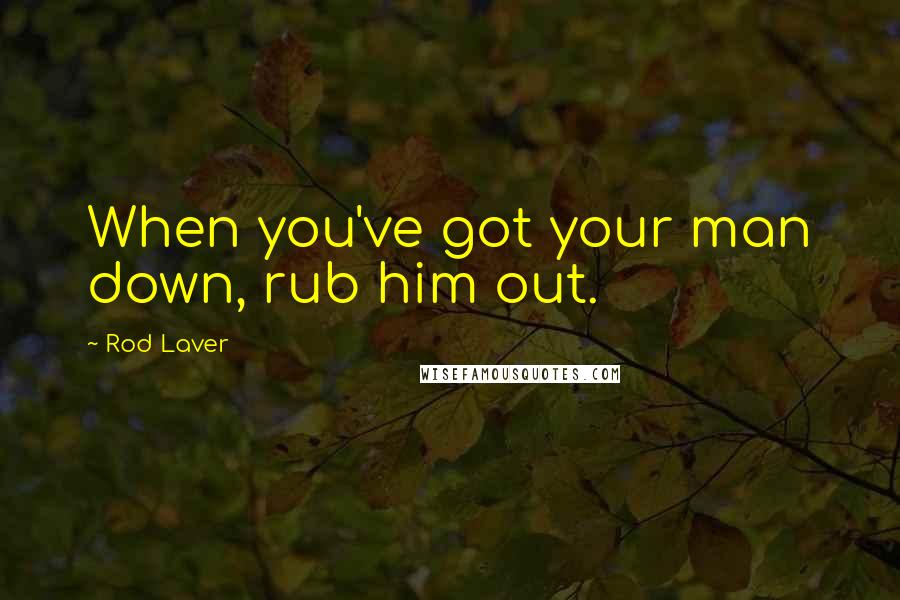 Rod Laver Quotes: When you've got your man down, rub him out.