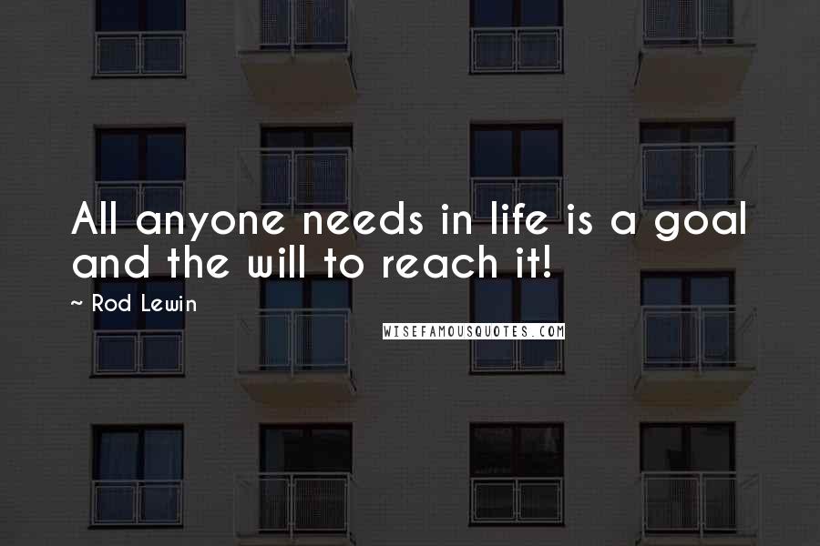 Rod Lewin Quotes: All anyone needs in life is a goal and the will to reach it!