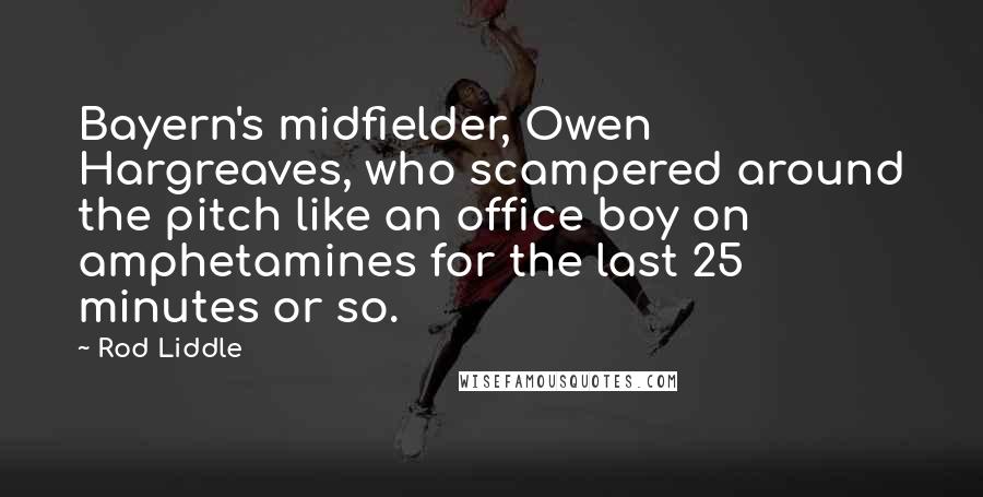 Rod Liddle Quotes: Bayern's midfielder, Owen Hargreaves, who scampered around the pitch like an office boy on amphetamines for the last 25 minutes or so.