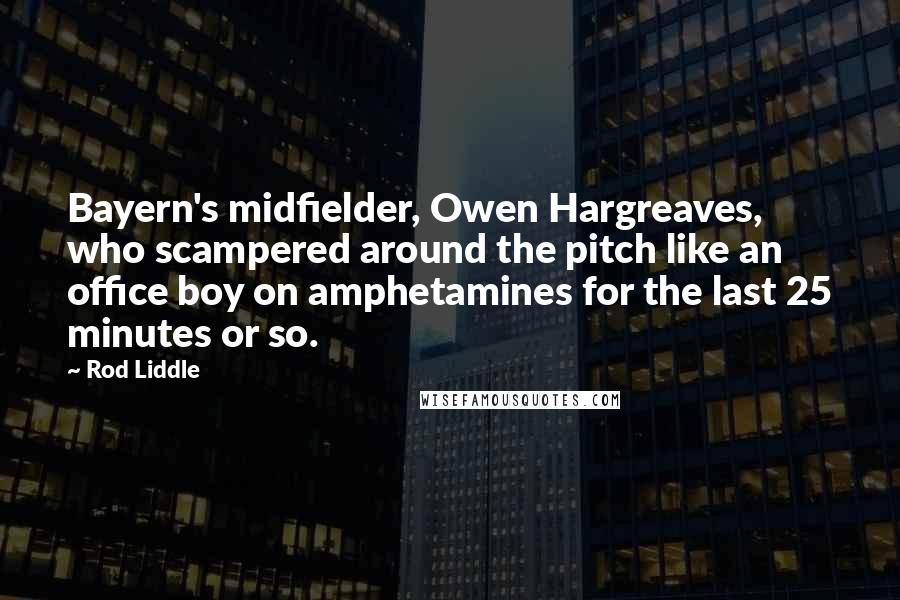 Rod Liddle Quotes: Bayern's midfielder, Owen Hargreaves, who scampered around the pitch like an office boy on amphetamines for the last 25 minutes or so.