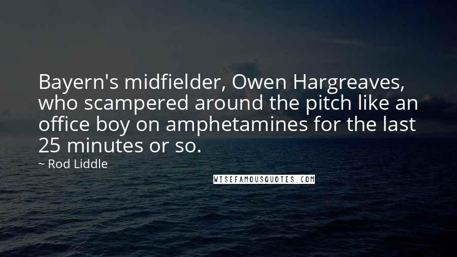 Rod Liddle Quotes: Bayern's midfielder, Owen Hargreaves, who scampered around the pitch like an office boy on amphetamines for the last 25 minutes or so.