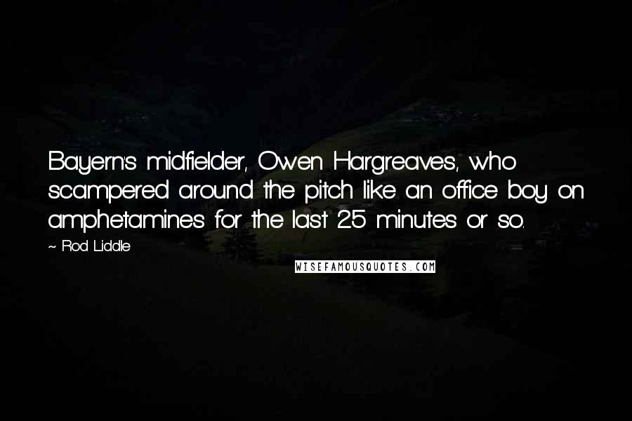 Rod Liddle Quotes: Bayern's midfielder, Owen Hargreaves, who scampered around the pitch like an office boy on amphetamines for the last 25 minutes or so.