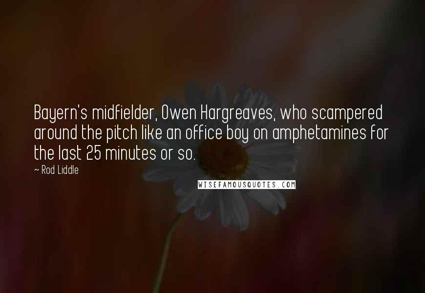 Rod Liddle Quotes: Bayern's midfielder, Owen Hargreaves, who scampered around the pitch like an office boy on amphetamines for the last 25 minutes or so.