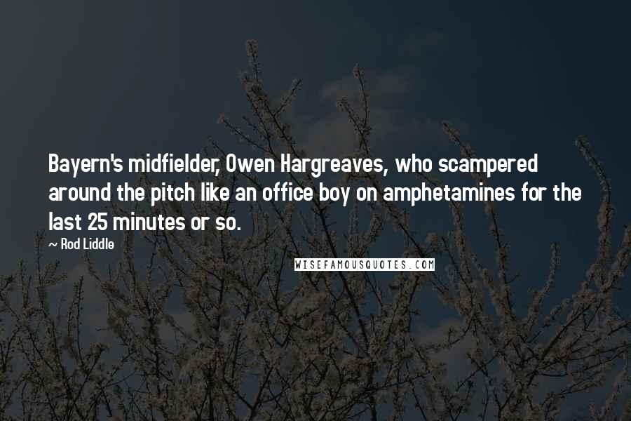 Rod Liddle Quotes: Bayern's midfielder, Owen Hargreaves, who scampered around the pitch like an office boy on amphetamines for the last 25 minutes or so.