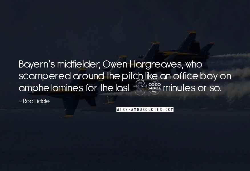 Rod Liddle Quotes: Bayern's midfielder, Owen Hargreaves, who scampered around the pitch like an office boy on amphetamines for the last 25 minutes or so.