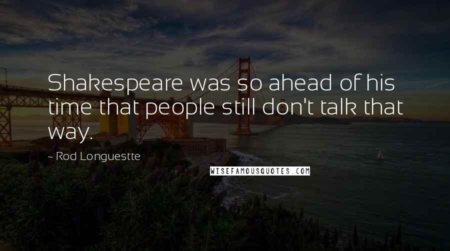 Rod Longuestte Quotes: Shakespeare was so ahead of his time that people still don't talk that way.