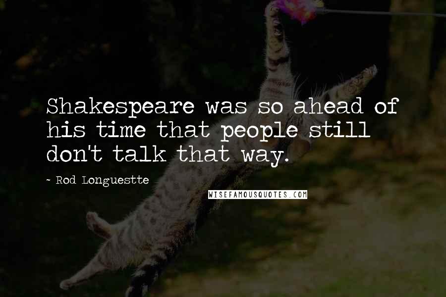 Rod Longuestte Quotes: Shakespeare was so ahead of his time that people still don't talk that way.