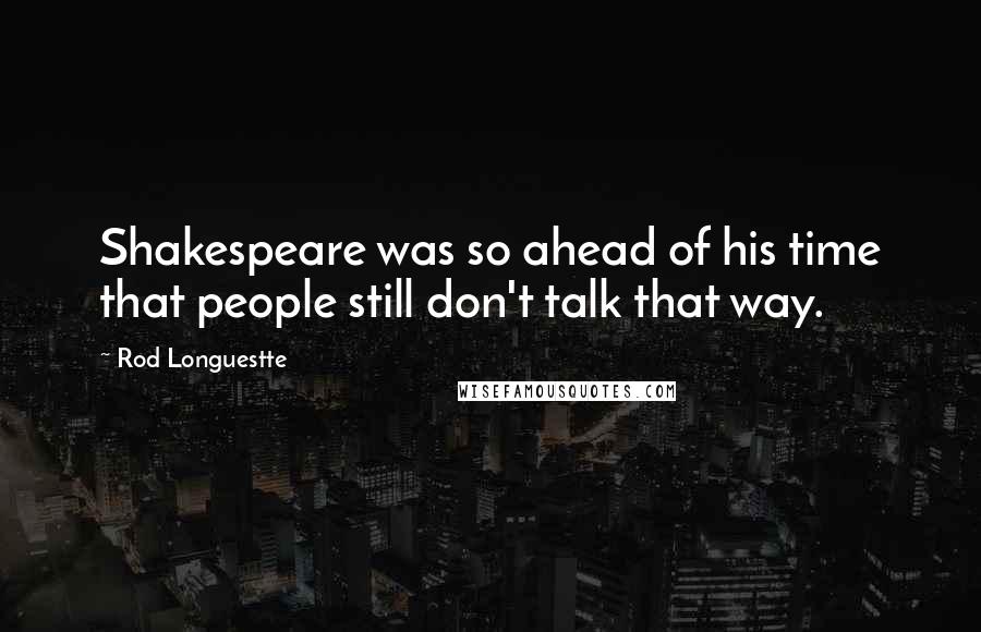 Rod Longuestte Quotes: Shakespeare was so ahead of his time that people still don't talk that way.