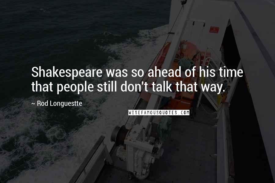 Rod Longuestte Quotes: Shakespeare was so ahead of his time that people still don't talk that way.