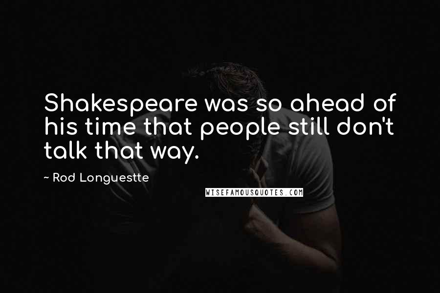 Rod Longuestte Quotes: Shakespeare was so ahead of his time that people still don't talk that way.