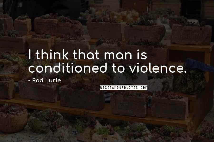 Rod Lurie Quotes: I think that man is conditioned to violence.