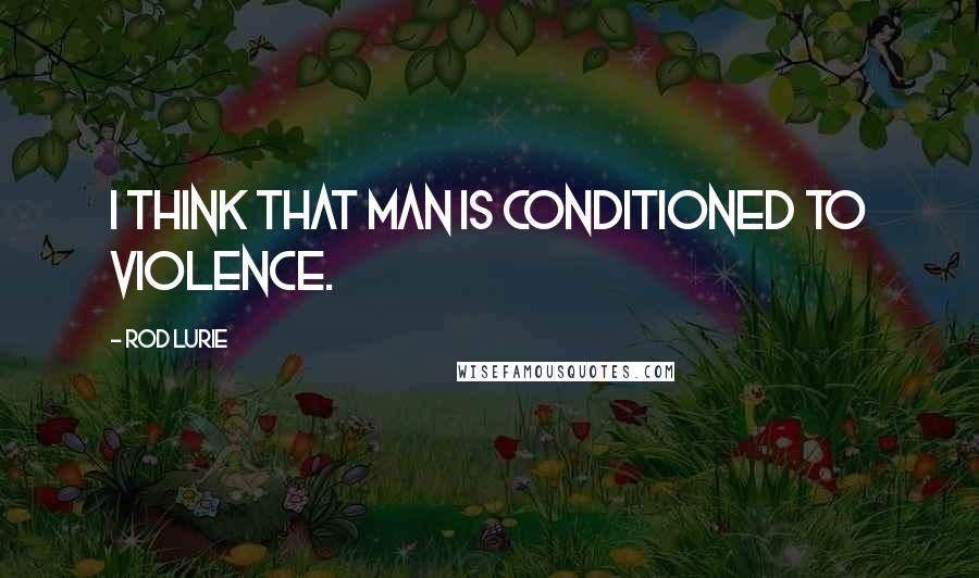 Rod Lurie Quotes: I think that man is conditioned to violence.