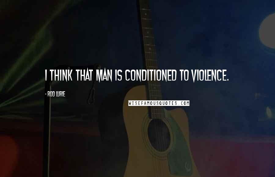 Rod Lurie Quotes: I think that man is conditioned to violence.