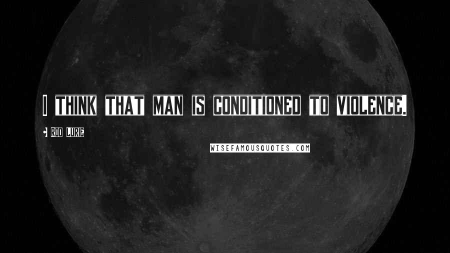 Rod Lurie Quotes: I think that man is conditioned to violence.