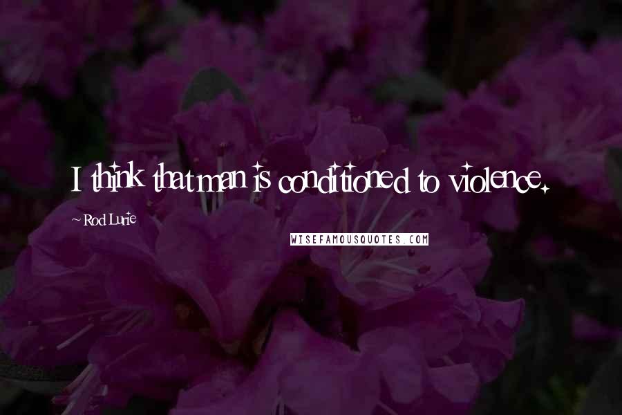 Rod Lurie Quotes: I think that man is conditioned to violence.