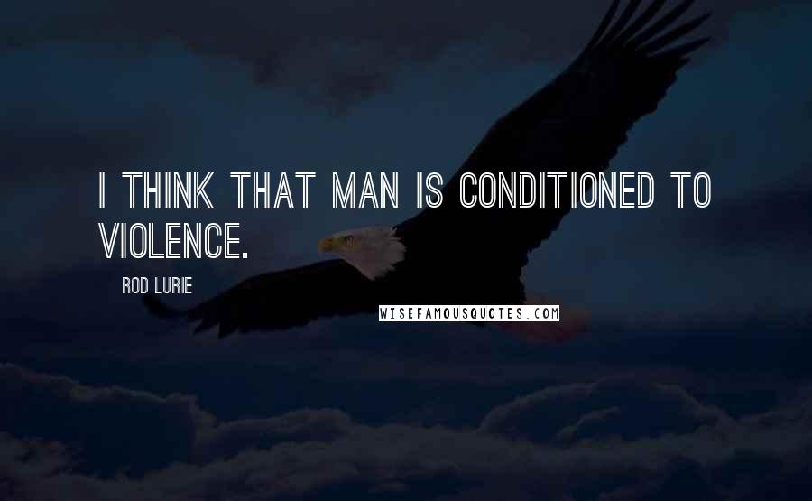 Rod Lurie Quotes: I think that man is conditioned to violence.