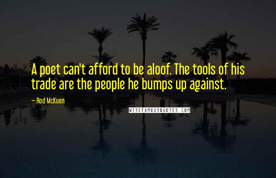 Rod McKuen Quotes: A poet can't afford to be aloof. The tools of his trade are the people he bumps up against.