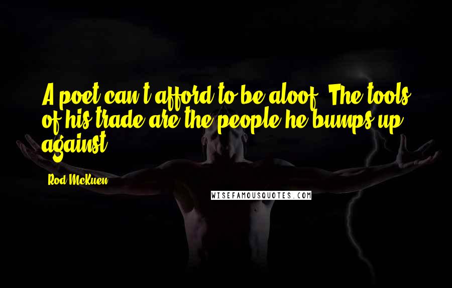 Rod McKuen Quotes: A poet can't afford to be aloof. The tools of his trade are the people he bumps up against.