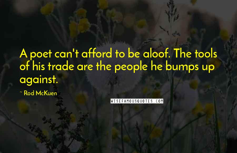 Rod McKuen Quotes: A poet can't afford to be aloof. The tools of his trade are the people he bumps up against.