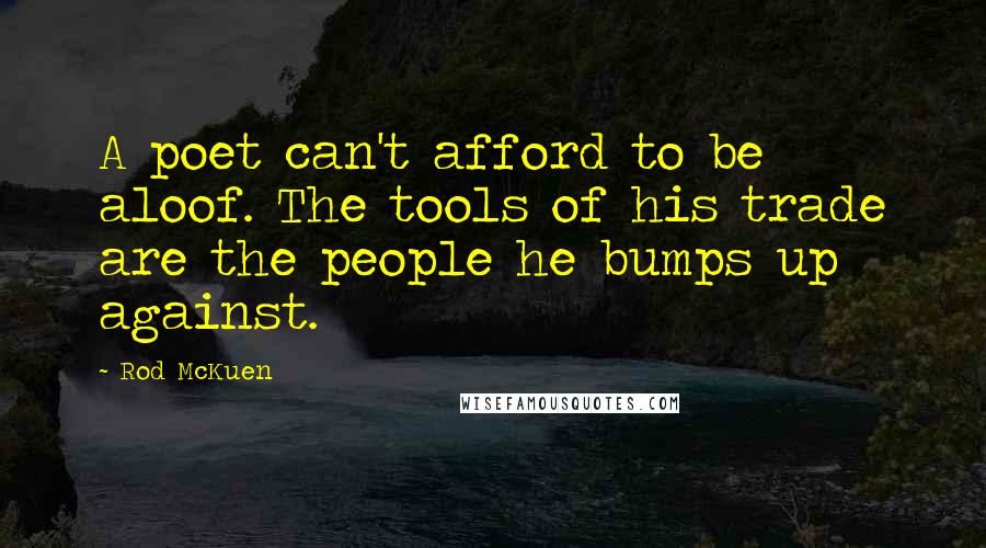 Rod McKuen Quotes: A poet can't afford to be aloof. The tools of his trade are the people he bumps up against.