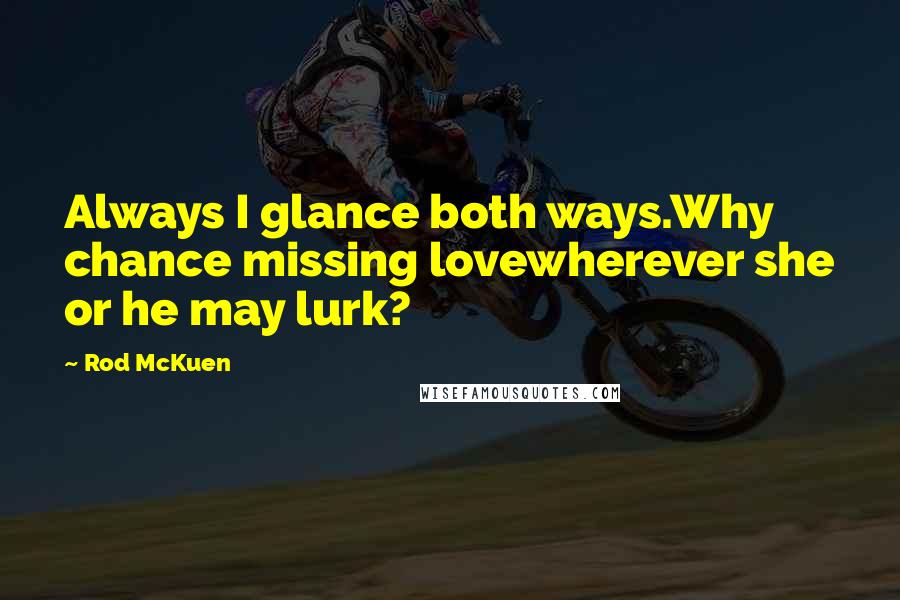 Rod McKuen Quotes: Always I glance both ways.Why chance missing lovewherever she or he may lurk?