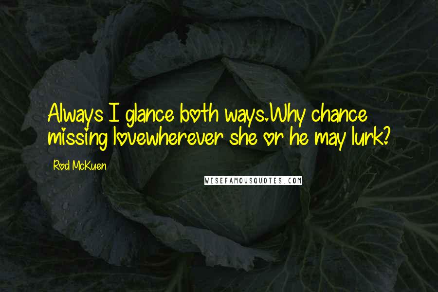 Rod McKuen Quotes: Always I glance both ways.Why chance missing lovewherever she or he may lurk?