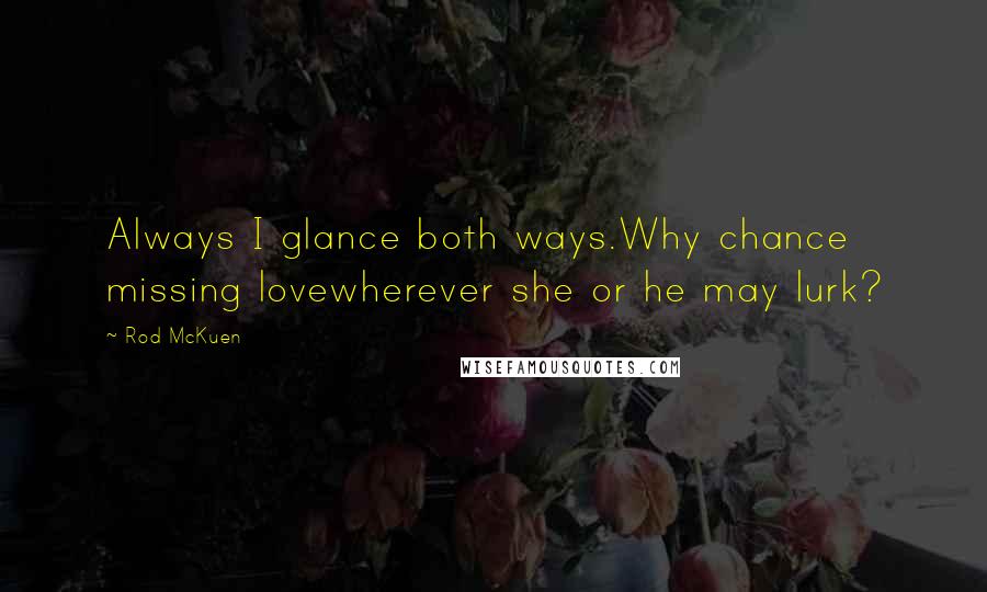 Rod McKuen Quotes: Always I glance both ways.Why chance missing lovewherever she or he may lurk?