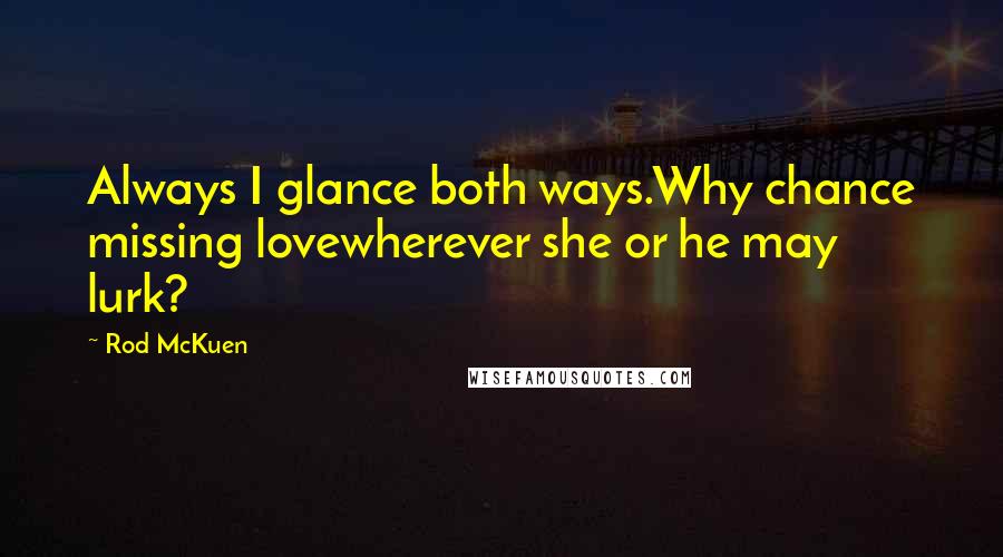 Rod McKuen Quotes: Always I glance both ways.Why chance missing lovewherever she or he may lurk?