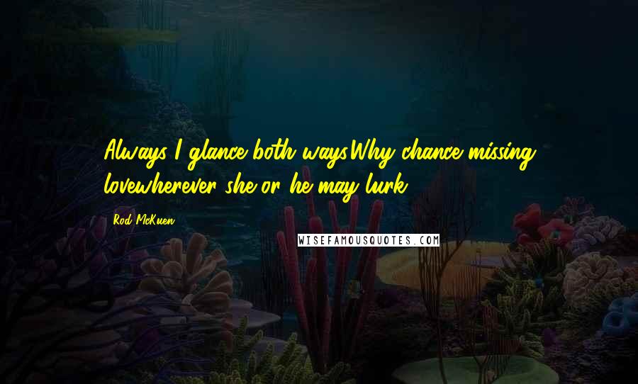 Rod McKuen Quotes: Always I glance both ways.Why chance missing lovewherever she or he may lurk?