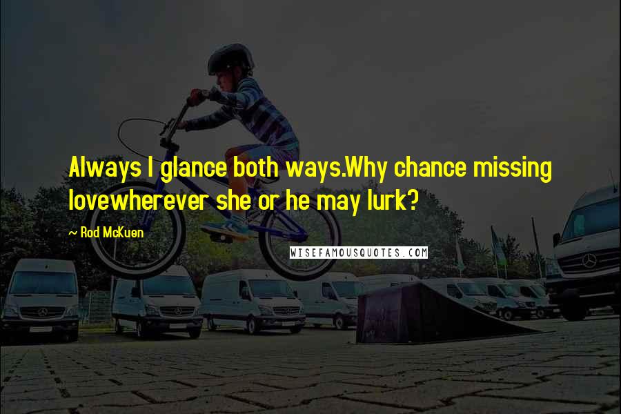 Rod McKuen Quotes: Always I glance both ways.Why chance missing lovewherever she or he may lurk?