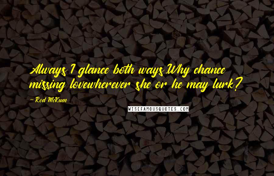 Rod McKuen Quotes: Always I glance both ways.Why chance missing lovewherever she or he may lurk?