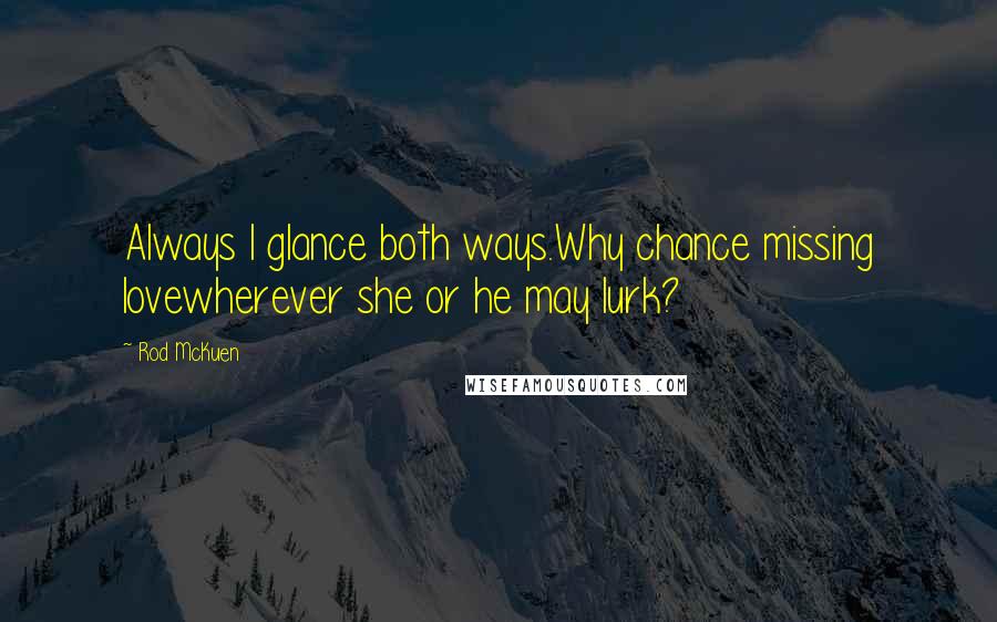 Rod McKuen Quotes: Always I glance both ways.Why chance missing lovewherever she or he may lurk?