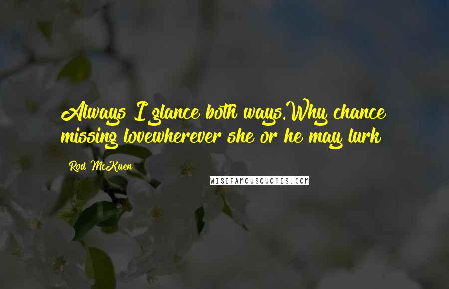 Rod McKuen Quotes: Always I glance both ways.Why chance missing lovewherever she or he may lurk?