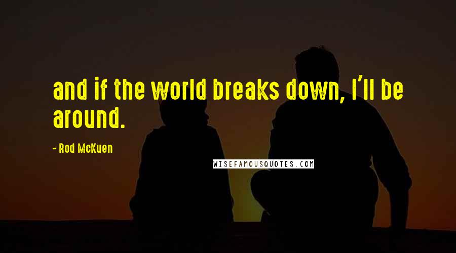 Rod McKuen Quotes: and if the world breaks down, I'll be around.