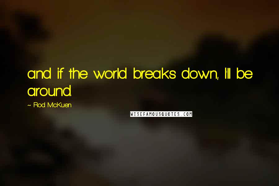 Rod McKuen Quotes: and if the world breaks down, I'll be around.