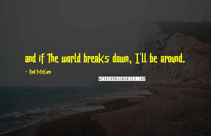 Rod McKuen Quotes: and if the world breaks down, I'll be around.