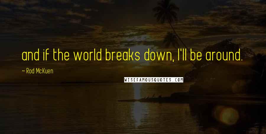 Rod McKuen Quotes: and if the world breaks down, I'll be around.