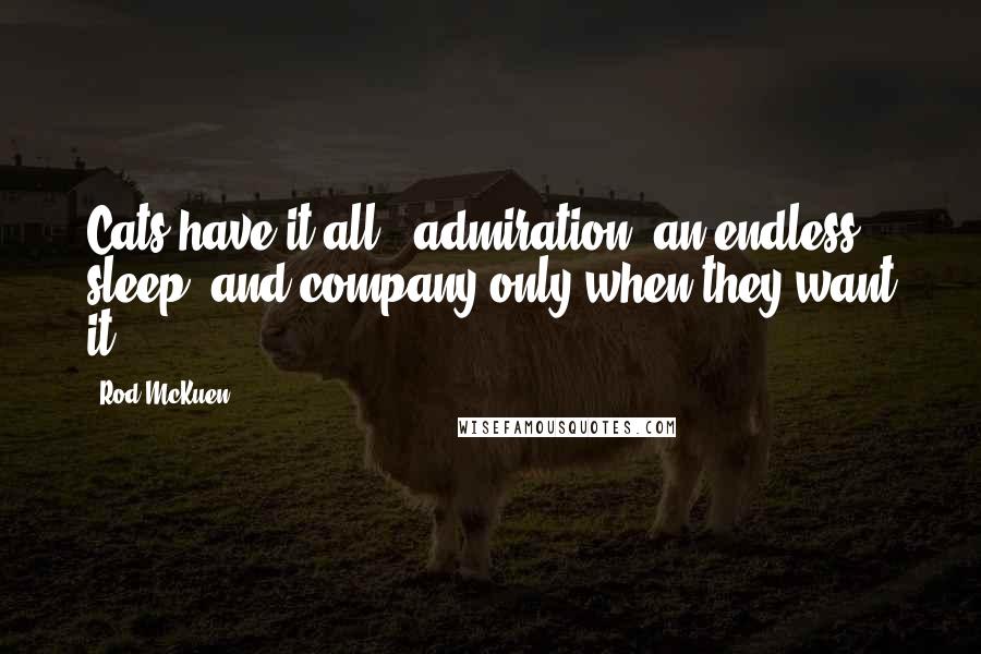 Rod McKuen Quotes: Cats have it all - admiration, an endless sleep, and company only when they want it.