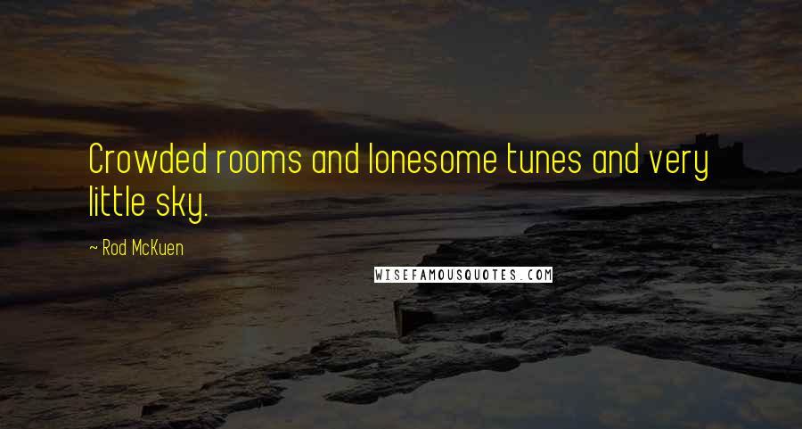 Rod McKuen Quotes: Crowded rooms and lonesome tunes and very little sky.