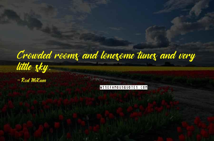 Rod McKuen Quotes: Crowded rooms and lonesome tunes and very little sky.