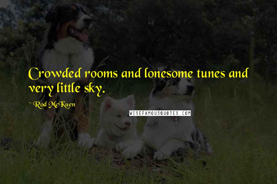 Rod McKuen Quotes: Crowded rooms and lonesome tunes and very little sky.