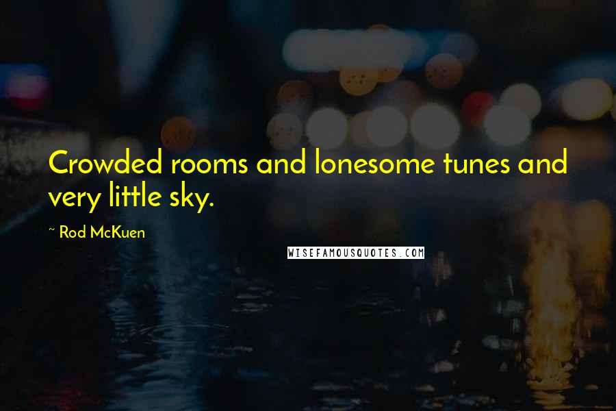 Rod McKuen Quotes: Crowded rooms and lonesome tunes and very little sky.