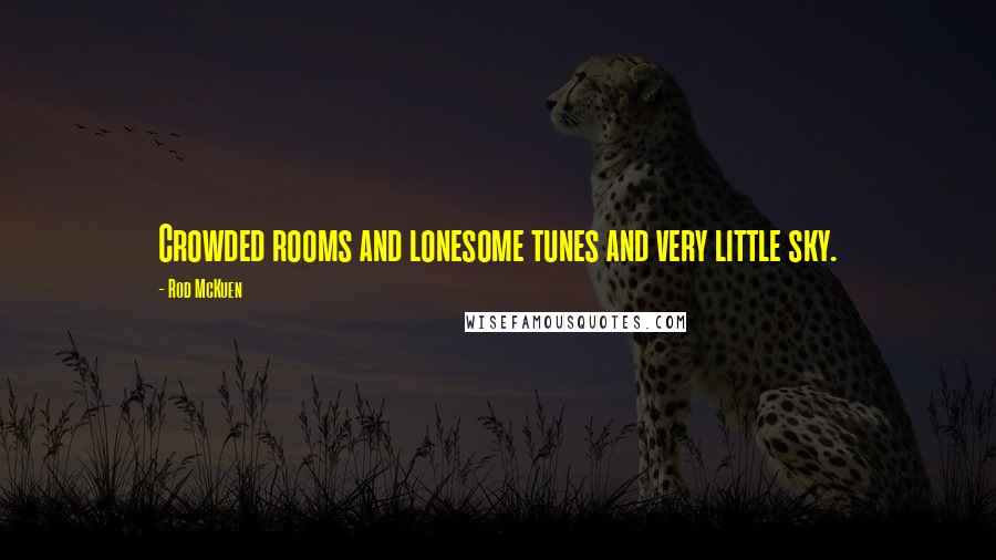 Rod McKuen Quotes: Crowded rooms and lonesome tunes and very little sky.