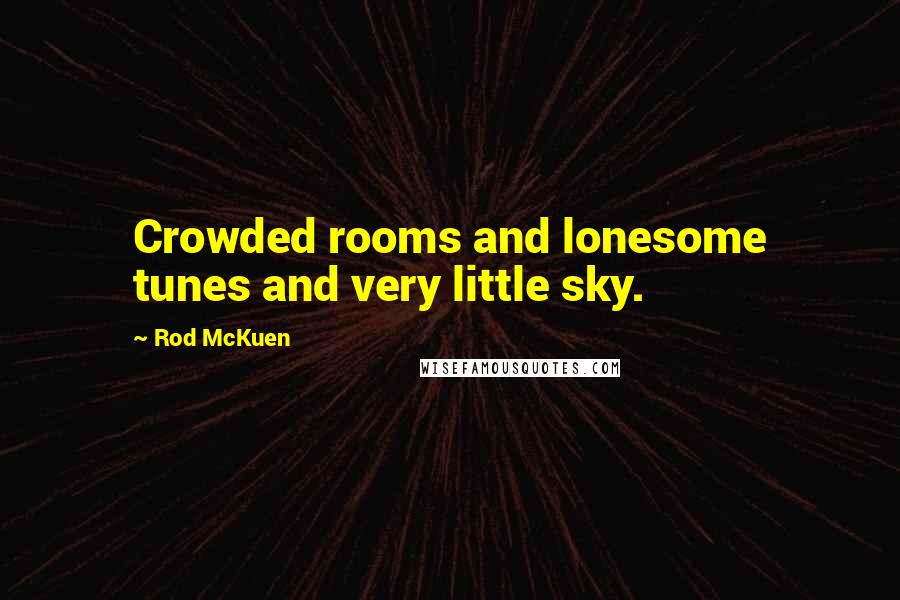 Rod McKuen Quotes: Crowded rooms and lonesome tunes and very little sky.