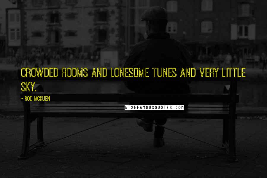 Rod McKuen Quotes: Crowded rooms and lonesome tunes and very little sky.